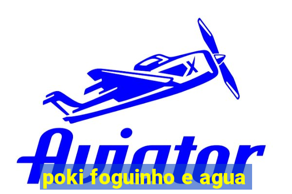 poki foguinho e agua